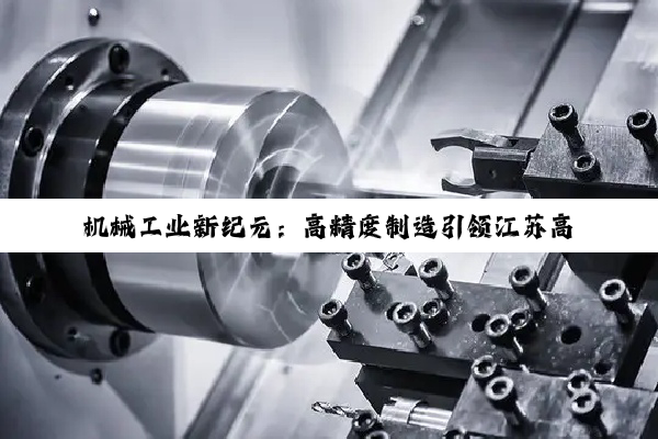 机械工业新纪元:高精度制造引领江苏高速与风电领域革新及市场趋势深度剖析